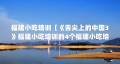 福建小吃培训【《舌尖上的中国3》福建小吃培训的4个福建小吃培训】
