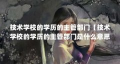技术学校的学历的主管部门【技术学校的学历的主管部门是什么意思技术学校的