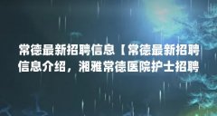 常德最新招聘信息【常德最新招聘信息介绍，湘雅常德医院护士招聘要求】