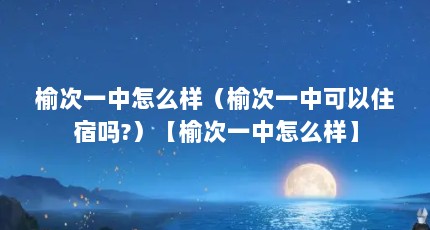 榆次一中怎么样（榆次一中可以住宿吗?）【榆次一中怎么样】