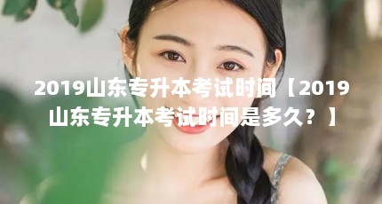 2019山东专升本考试时间【2019山东专升本考试时间是多久？】