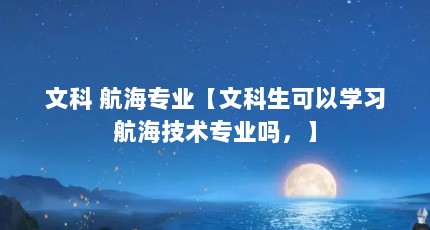 文科 航海专业【文科生可以学习航海技术专业吗，】
