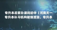 专升本后要补课吗初中【河南天一专升本补习机构被爆泄露，专升本有必要补课
