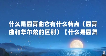 什么是圆舞曲它有什么特点（圆舞曲和华尔兹的区别）【什么是圆舞曲和华尔兹的区别施特劳斯十大圆舞曲和华尔兹的区别】