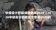 中级会计职称成绩查询2020【2020中级会计职称成绩查询2020的3点解答】