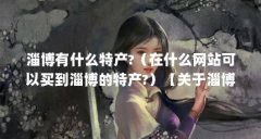 淄博有什么特产?（在什么网站可以买到淄博的特产?）【关于淄博代购的问题】