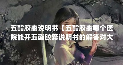 五酯胶囊说明书【五酯胶囊哪个医院能开五酯胶囊说明书的解答对大家有用】