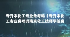 专升本化工专业免考吗【专升本化工专业免考吗南京化工技师学院免试入学吗】