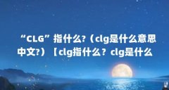 “CLG”指什么?（clg是什么意思中文?）【clg指什么？clg是什么意思中文？】