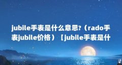 jubile手表是什么意思?（rado手表jubile价格）【jubile手表是什么意思】