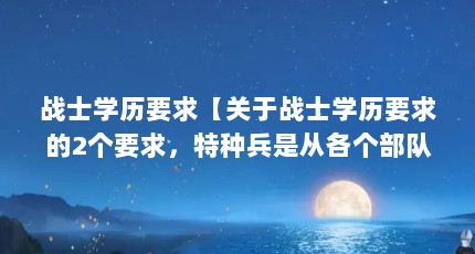 战士学历要求【关于战士学历要求的2个要求，特种兵是从各个部队选拔出来的】