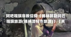 阿吧嘎旗宗教信仰（锡林郭勒阿巴嘎旗旅游(锡林浩特市旅游)）【关于锡林郭勒