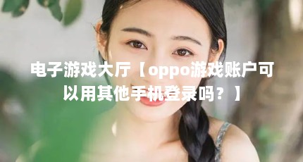 电子游戏大厅【oppo游戏账户可以用其他手机登录吗？】