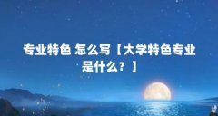 专业特色 怎么写【大学特色专业是什么？】