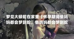 梦见大蟒蛇在家里【怀孕期间懒妈妈都会梦到蛇，懒妈妈都会梦到蛇，生女孩还