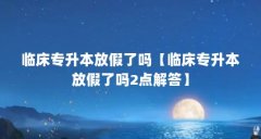 临床专升本放假了吗【临床专升本放假了吗2点解答】