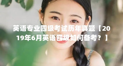 英语专业四级考试历年真题【2019年6月英语四级如何备考？】