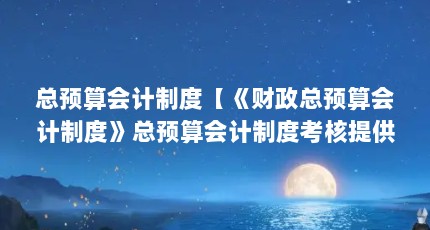 总预算会计制度【《财政总预算会计制度》总预算会计制度考核提供依据】