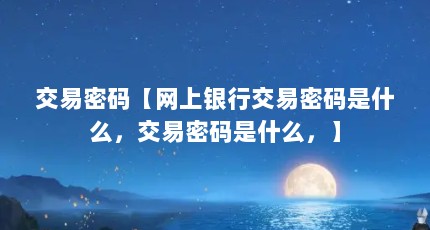 交易密码【网上银行交易密码是什么，交易密码是什么，】