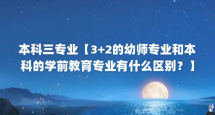 本科三专业【3+2的幼师专业和本科的学前教育专业有什么区别？】
