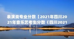 表演类专业分数【2021年四川2021年音乐艺考生分数（四川2021年音乐艺考生分数算