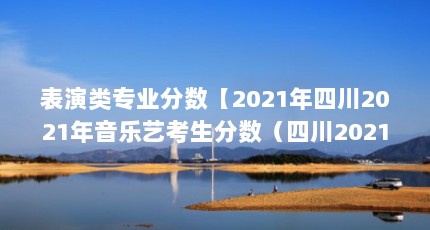表演类专业分数【2021年四川2021年音乐艺考生分数（四川2021年音乐艺考生分数算法复杂）】