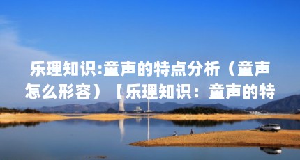 乐理知识:童声的特点分析（童声怎么形容）【乐理知识：童声的特点分析】