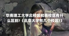 华南理工大学北校区和南校区有什么区别?（北华大学有几个校区?）【西安电子