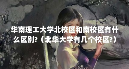 华南理工大学北校区和南校区有什么区别?（北华大学有几个校区?）【西安电子科技大学北校区宿舍情况如何】
