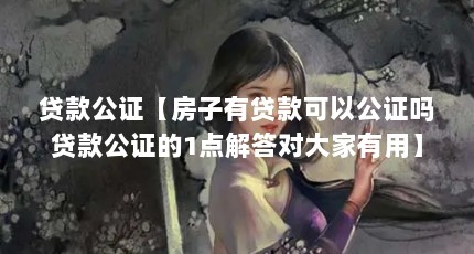 贷款公证【房子有贷款可以公证吗贷款公证的1点解答对大家有用】