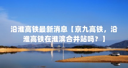 沿淮高铁最新消息【京九高铁，沿淮高铁在淮滨合并站吗？】