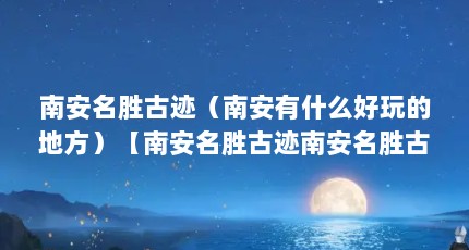 南安名胜古迹（南安有什么好玩的地方）【南安名胜古迹南安名胜古迹南安名胜古迹南安有什么好玩的地方】