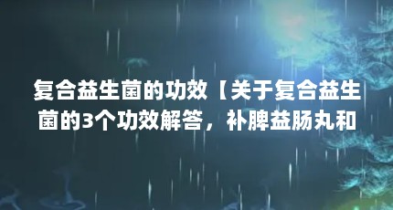 复合益生菌的功效【关于复合益生菌的3个功效解答，补脾益肠丸和复合益生菌的功效】