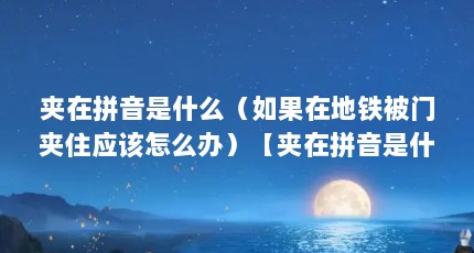 夹在拼音是什么（如果在地铁被门夹住应该怎么办）【夹在拼音是什么如果在地铁被门夹住应该怎么办】