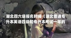 湖北四六级报名时间【湖北普通专升本英语四级和专升本考试一年的报名时间】