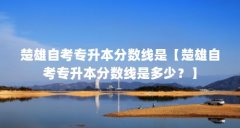 楚雄自考专升本分数线是【楚雄自考专升本分数线是多少？】