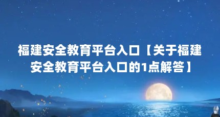 福建安全教育平台入口【关于福建安全教育平台入口的1点解答】