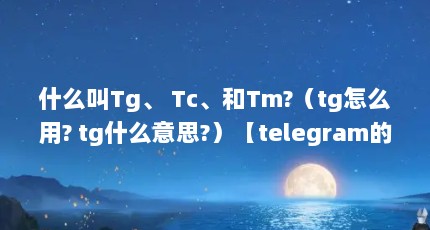 什么叫Tg、 Tc、和Tm?（tg怎么用? tg什么意思?）【telegram的功能介绍】