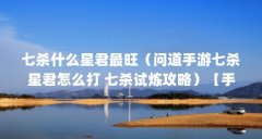 七杀什么星君最旺（问道手游七杀星君怎么打 七杀试炼攻略）【手游七杀星君