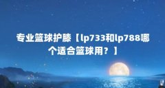 专业篮球护膝【lp733和lp788哪个适合篮球用？】