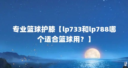 专业篮球护膝【lp733和lp788哪个适合篮球用？】