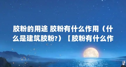 胶粉的用途 胶粉有什么作用（什么是建筑胶粉?）【胶粉有什么作用什么是建筑胶粉】