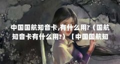 中国国航知音卡,有什么用?(国航知音卡有什么用?)【中国国航知音卡有什么用