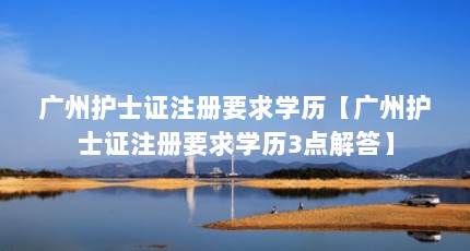 广州护士证注册要求学历【广州护士证注册要求学历3点解答】