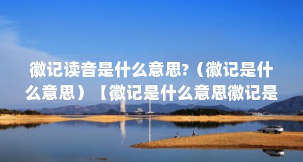 徽记读音是什么意思?（徽记是什么意思）【徽记是什么意思徽记是什么意思徽记是什么意思】