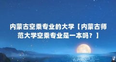 内蒙古空乘专业的大学【内蒙古师范大学空乘专业是一本吗?】