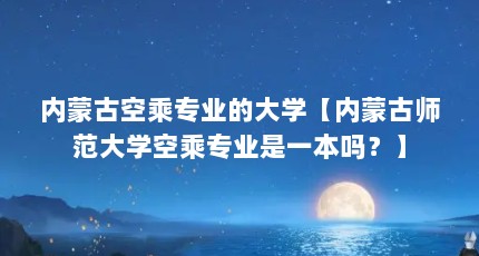 内蒙古空乘专业的大学【内蒙古师范大学空乘专业是一本吗？】