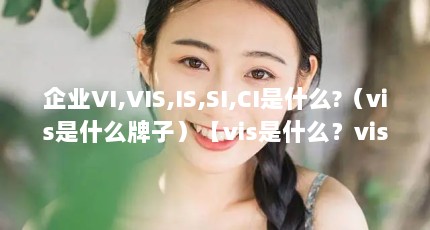企业VI,VIS,IS,SI,CI是什么?（vis是什么牌子）【vis是什么？vis是什么牌子？】