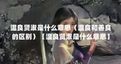 温良贤淑是什么意思（温良和善良的区别）【温良贤淑是什么意思】