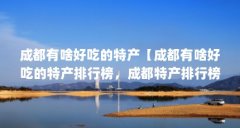 成都有啥好吃的特产【成都有啥好吃的特产排行榜，成都特产排行榜前十名可带